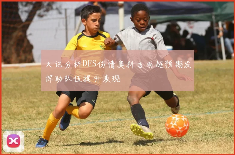 火记分析DFS伤情奥科吉或超预期发挥助队伍提升表现