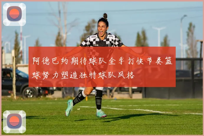 阿德巴约期待球队全季打快节奏篮球努力塑造独特球队风格