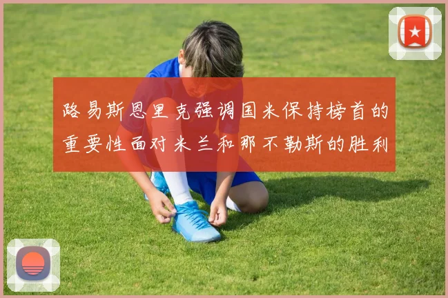 路易斯恩里克强调国米保持榜首的重要性面对米兰和那不勒斯的胜利