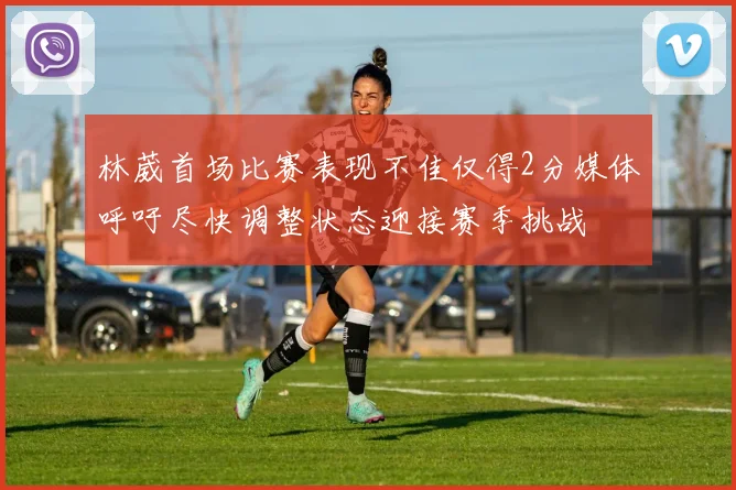 林葳首场比赛表现不佳仅得2分媒体呼吁尽快调整状态迎接赛季挑战