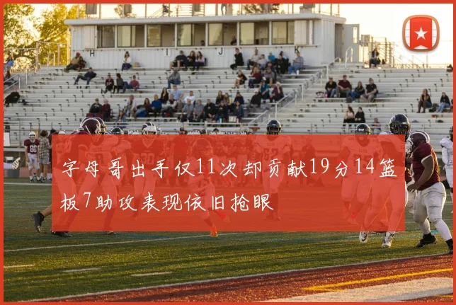 字母哥出手仅11次却贡献19分14篮板7助攻表现依旧抢眼