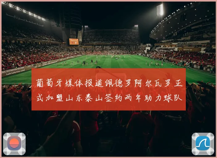葡萄牙媒体报道佩德罗阿尔瓦罗正式加盟山东泰山签约两年助力球队发展
