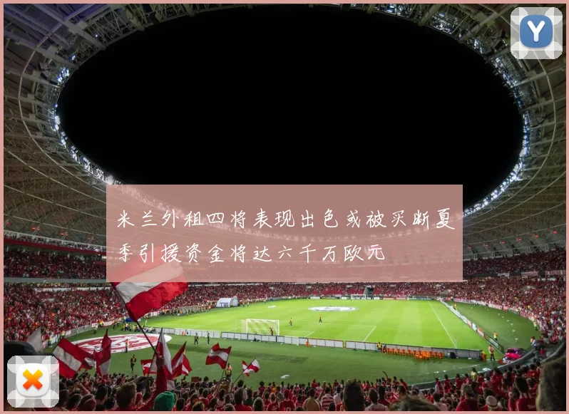 米兰外租四将表现出色或被买断夏季引援资金将达六千万欧元