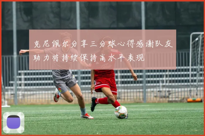 克尼佩尔分享三分球心得感谢队友助力将持续保持高水平表现