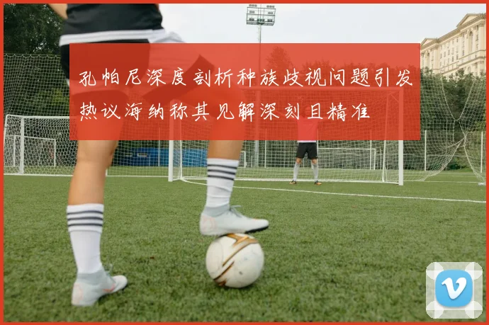 孔帕尼深度剖析种族歧视问题引发热议海纳称其见解深刻且精准