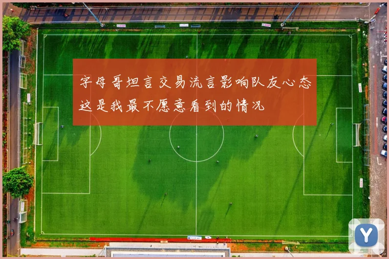 字母哥坦言交易流言影响队友心态这是我最不愿意看到的情况