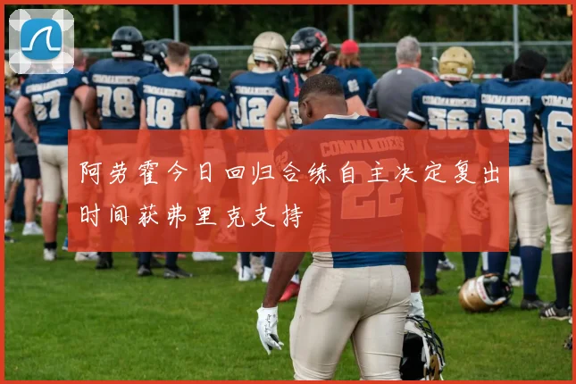 阿劳霍今日回归合练自主决定复出时间获弗里克支持