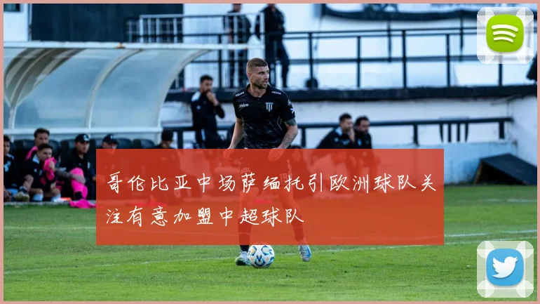 哥伦比亚中场萨缅托引欧洲球队关注有意加盟中超球队