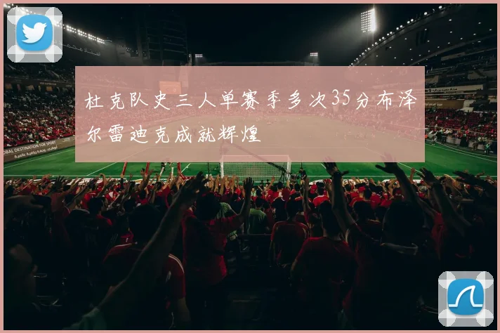 杜克队史三人单赛季多次35分布泽尔雷迪克成就辉煌