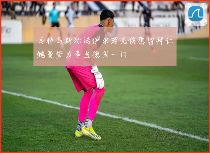 马特乌斯称诺伊尔若无伤愿留拜仁鲍曼努力争当德国一门