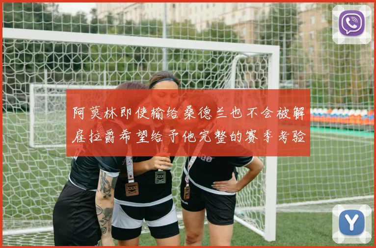 阿莫林即使输给桑德兰也不会被解雇拉爵希望给予他完整的赛季考验