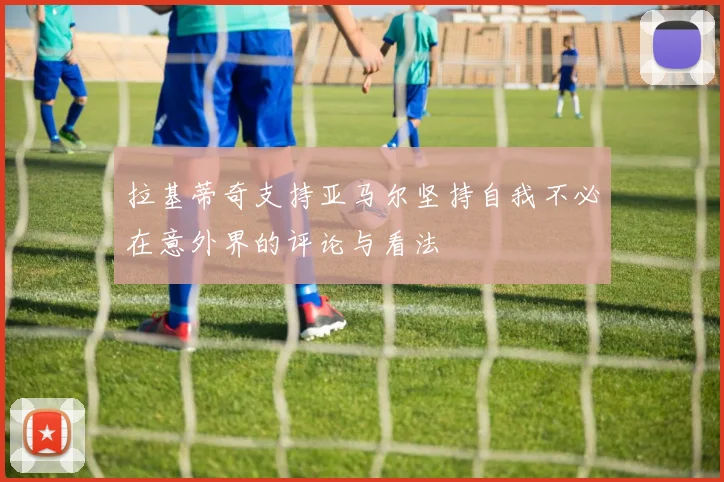 拉基蒂奇支持亚马尔坚持自我不必在意外界的评论与看法
