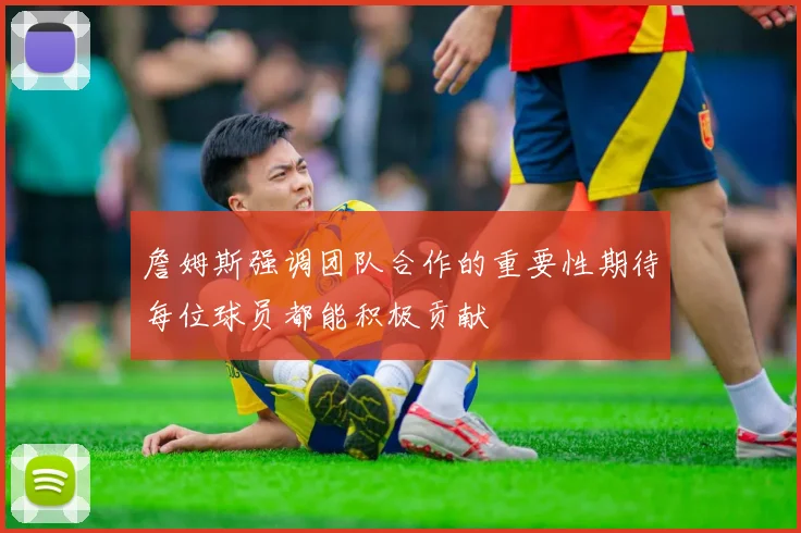 詹姆斯强调团队合作的重要性期待每位球员都能积极贡献