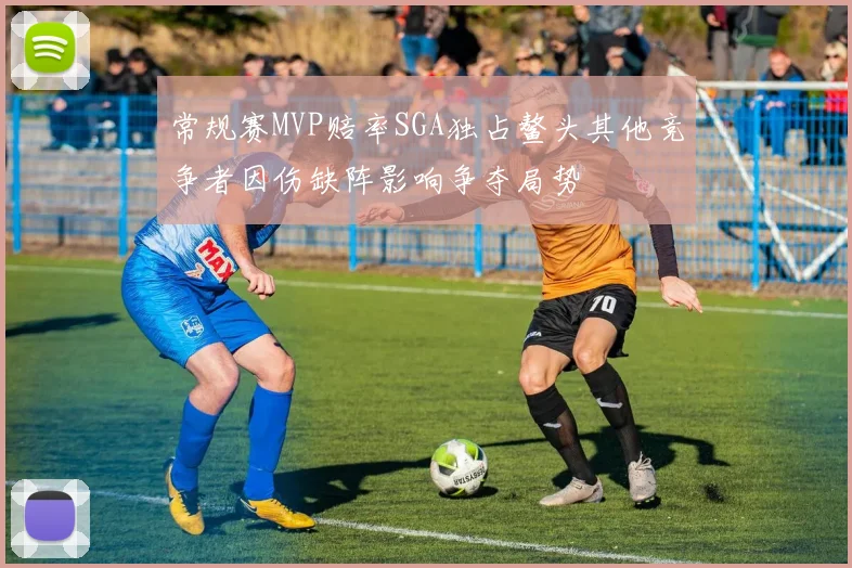 常规赛MVP赔率SGA独占鳌头其他竞争者因伤缺阵影响争夺局势