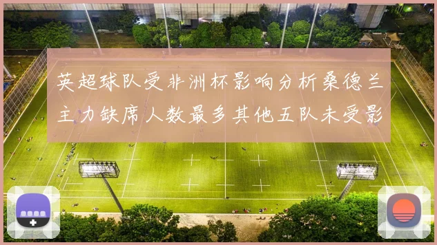 英超球队受非洲杯影响分析桑德兰主力缺席人数最多其他五队未受影响