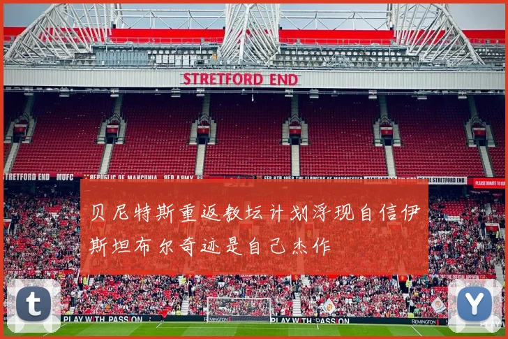 贝尼特斯重返教坛计划浮现自信伊斯坦布尔奇迹是自己杰作