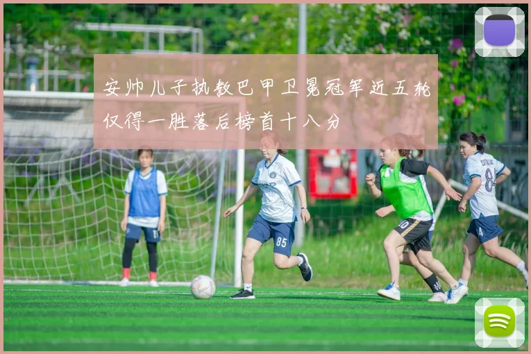 安帅儿子执教巴甲卫冕冠军近五轮仅得一胜落后榜首十八分
