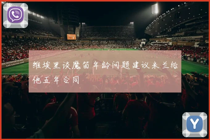 维埃里谈魔笛年龄问题建议米兰给他五年合同