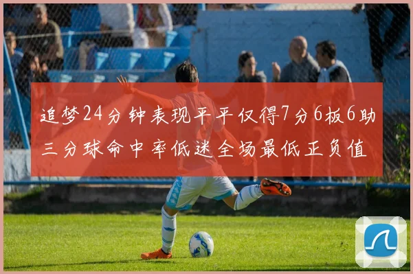 追梦24分钟表现平平仅得7分6板6助三分球命中率低迷全场最低正负值