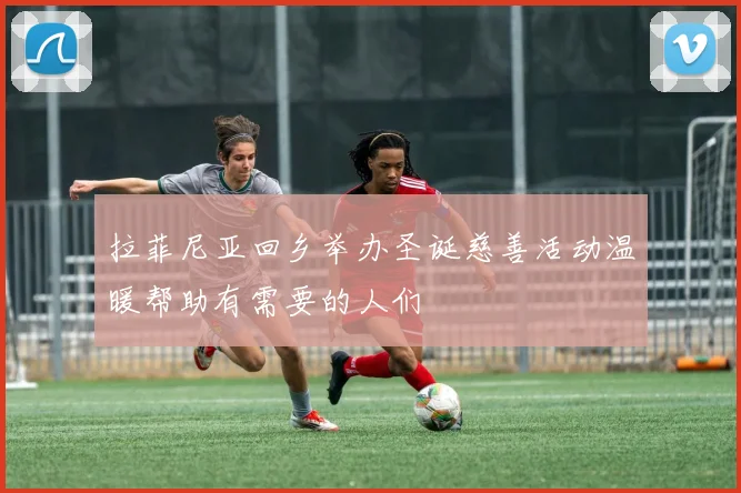 拉菲尼亚回乡举办圣诞慈善活动温暖帮助有需要的人们