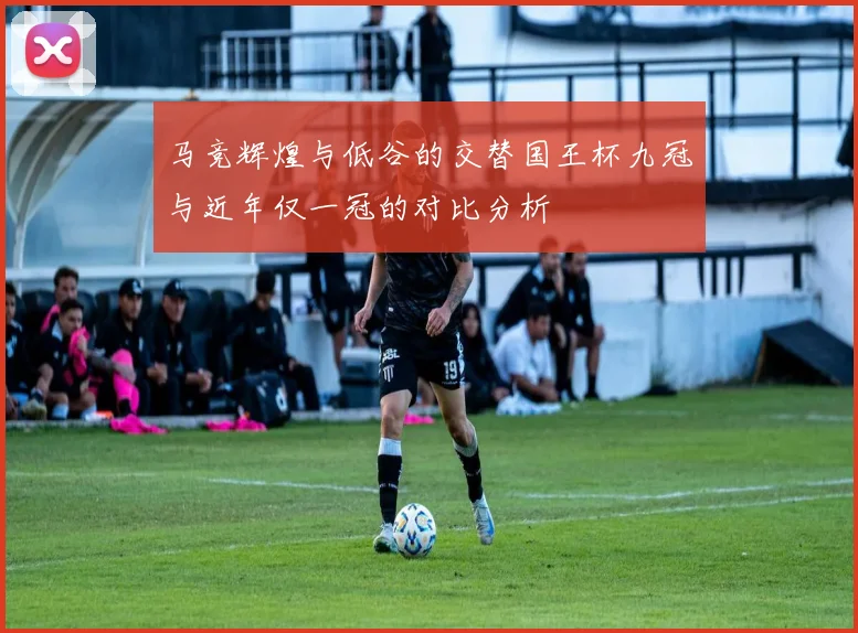马竞辉煌与低谷的交替国王杯九冠与近年仅一冠的对比分析