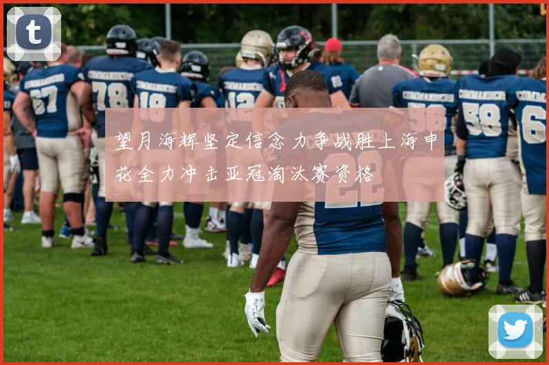 望月海辉坚定信念力争战胜上海申花全力冲击亚冠淘汰赛资格