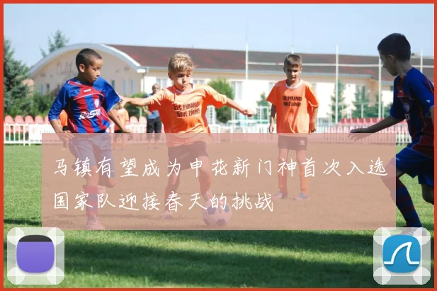 马镇有望成为申花新门神首次入选国家队迎接春天的挑战
