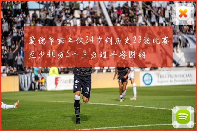 爱德华兹年仅24岁创历史23场比赛至少40分5个三分追平塔图姆