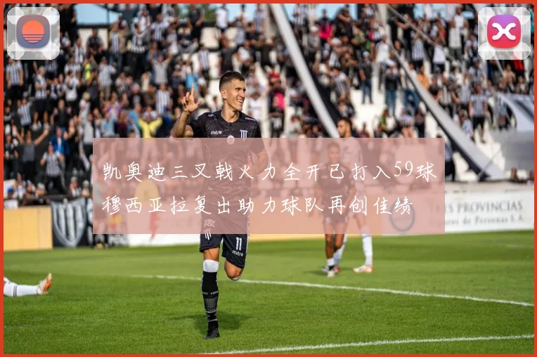 凯奥迪三叉戟火力全开已打入59球穆西亚拉复出助力球队再创佳绩