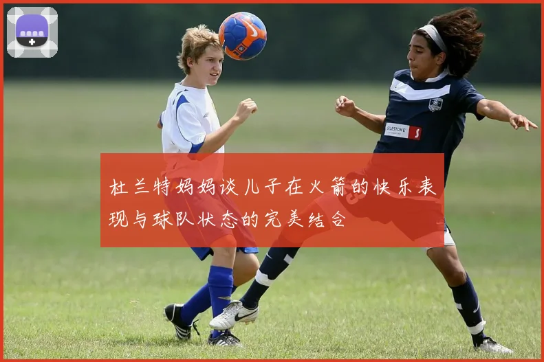 杜兰特妈妈谈儿子在火箭的快乐表现与球队状态的完美结合