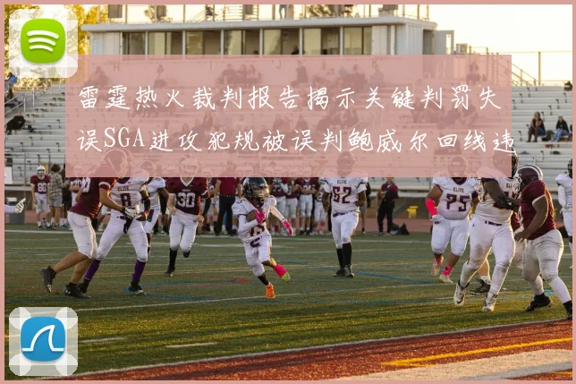 雷霆热火裁判报告揭示关键判罚失误SGA进攻犯规被误判鲍威尔回线违例未被吹罚