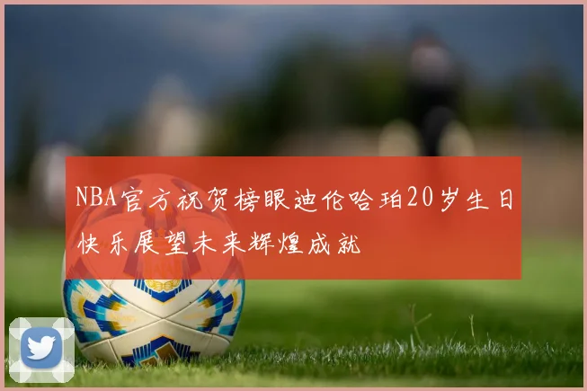 NBA官方祝贺榜眼迪伦哈珀20岁生日快乐展望未来辉煌成就