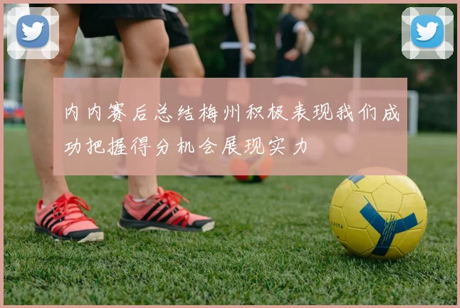 内内赛后总结梅州积极表现我们成功把握得分机会展现实力