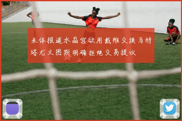 米体报道水晶宫欲用戴维交换马特塔尤文图斯明确拒绝交易提议
