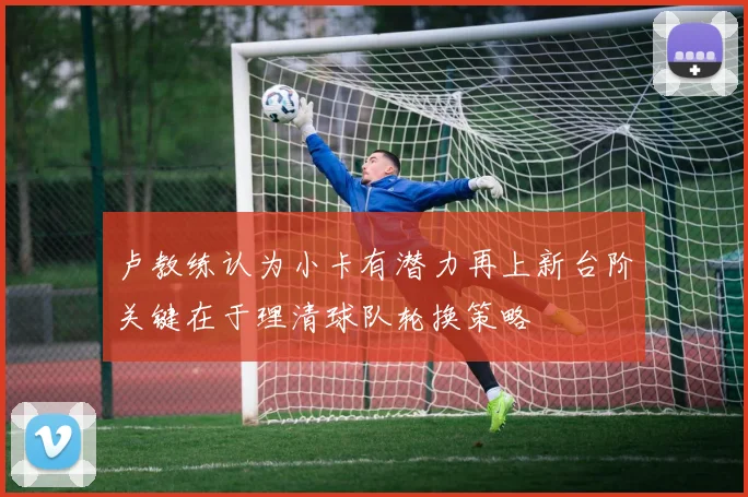 卢教练认为小卡有潜力再上新台阶关键在于理清球队轮换策略