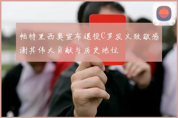 帕特里西奥宣布退役C罗发文致敬感谢其伟大贡献与历史地位