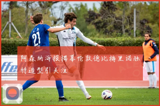 阿森纳海报揭幕伦敦德比梅里诺独特造型引关注