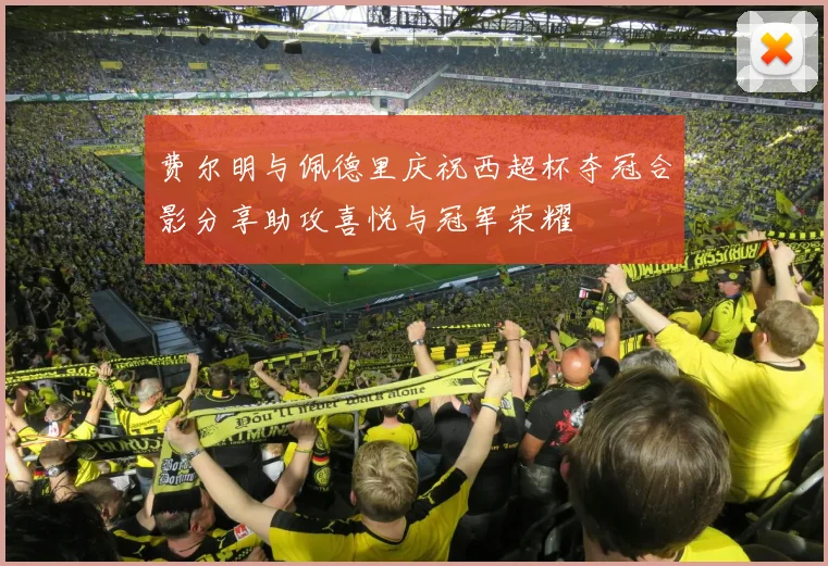 费尔明与佩德里庆祝西超杯夺冠合影分享助攻喜悦与冠军荣耀