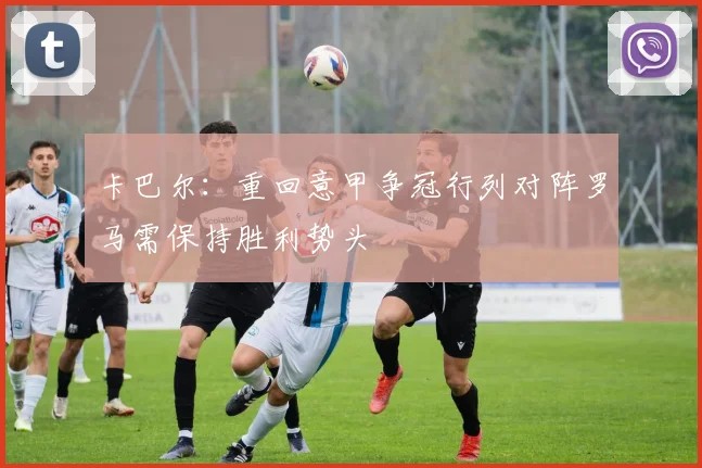卡巴尔：重回意甲争冠行列对阵罗马需保持胜利势头