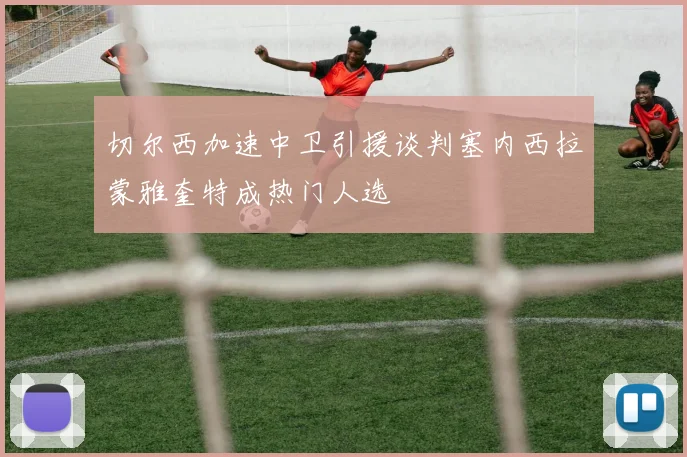 切尔西加速中卫引援谈判塞内西拉蒙雅奎特成热门人选