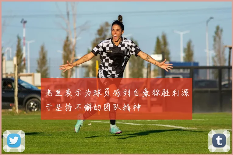 老里表示为球员感到自豪称胜利源于坚持不懈的团队精神