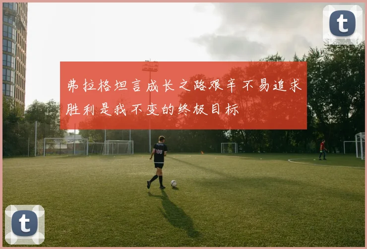 弗拉格坦言成长之路艰辛不易追求胜利是我不变的终极目标