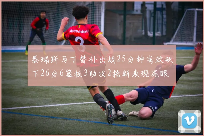 泰瑞斯马丁替补出战25分钟高效砍下26分6篮板3助攻2抢断表现亮眼