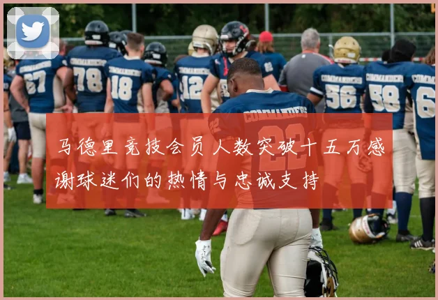 马德里竞技会员人数突破十五万感谢球迷们的热情与忠诚支持