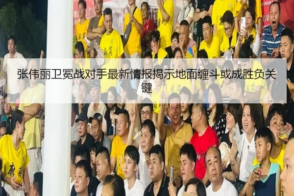 张伟丽卫冕战对手最新情报揭示地面缠斗或成胜负关键(xingkong)